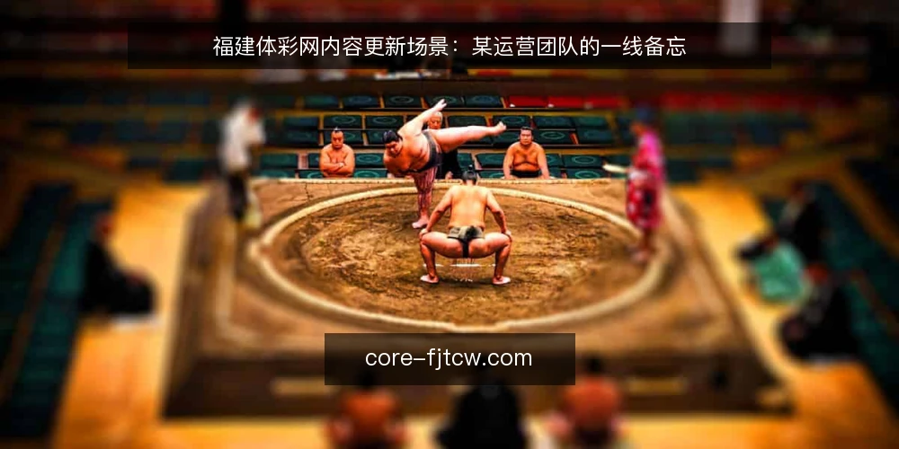 福建体彩网内容更新场景：某运营团队的一线备忘 — 信号观察：什么迹象说明内容需要更新 配图