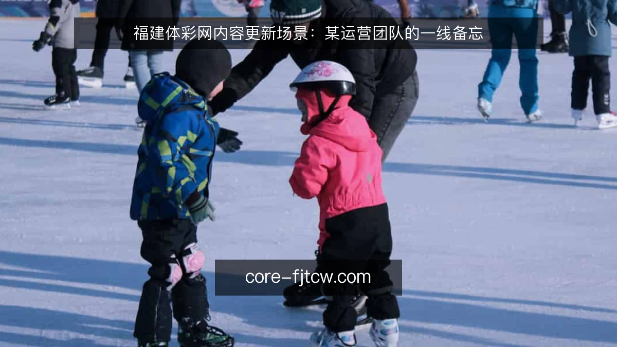 福建体彩网内容更新场景：某运营团队的一线备忘