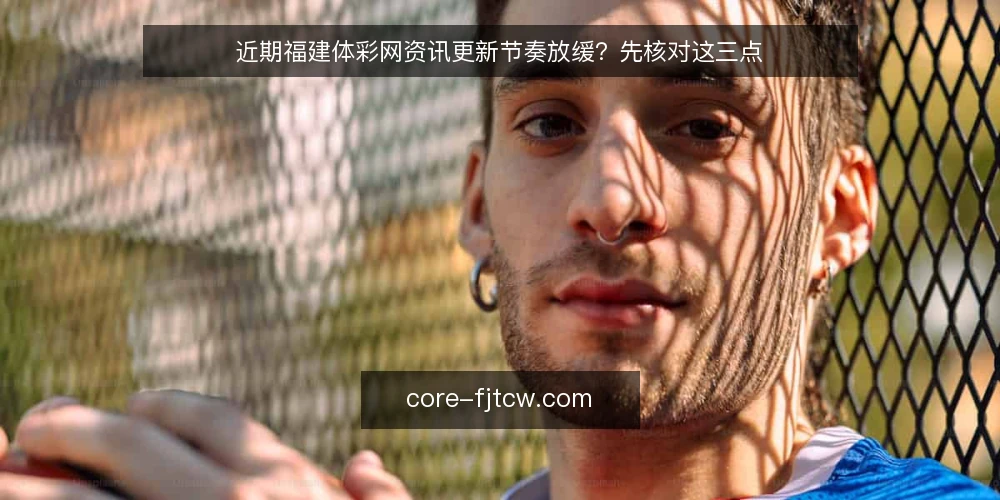 近期福建体彩网资讯更新节奏放缓？先核对这三点 — 眼下资讯更新频率的常见误读 配图