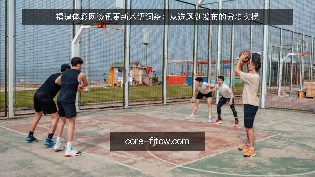 福建体彩网资讯更新术语词条：从选题到发布的分步实操