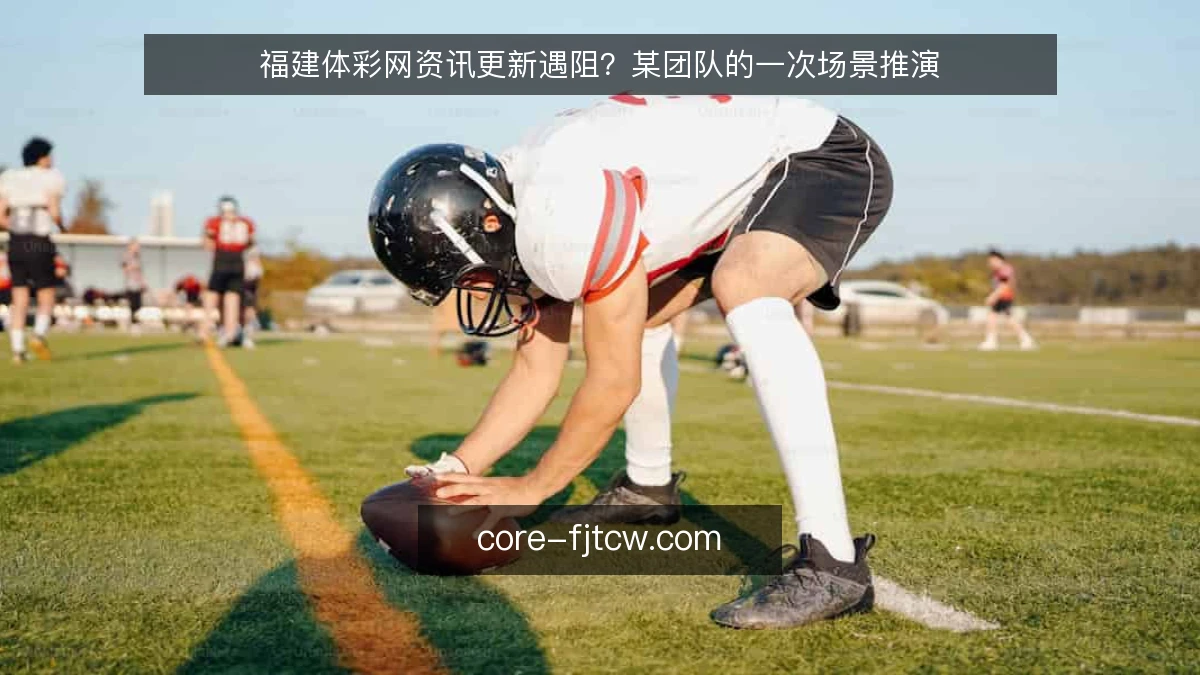 福建体彩网资讯更新遇阻？某团队的一次场景推演