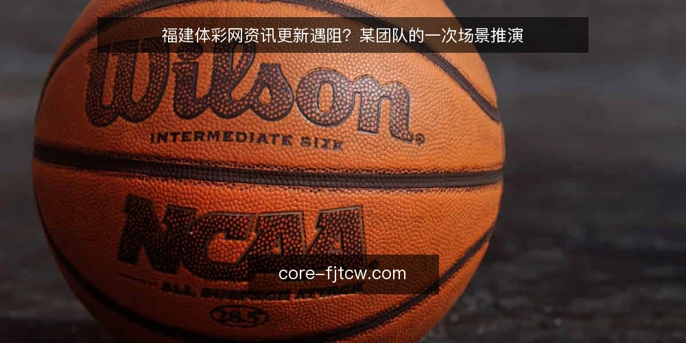 福建体彩网资讯更新遇阻？某团队的一次场景推演 — 场景：更新任务积压，团队陷入被动 配图