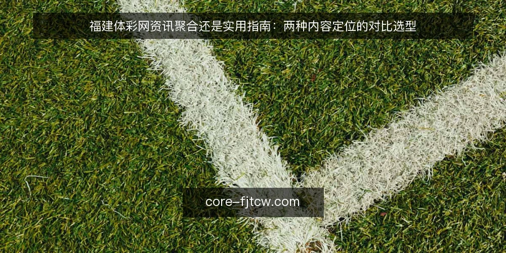福建体彩网资讯聚合还是实用指南:两种内容定位的对比选型 — 先定对比标准:内容定位到底在选什么 配图