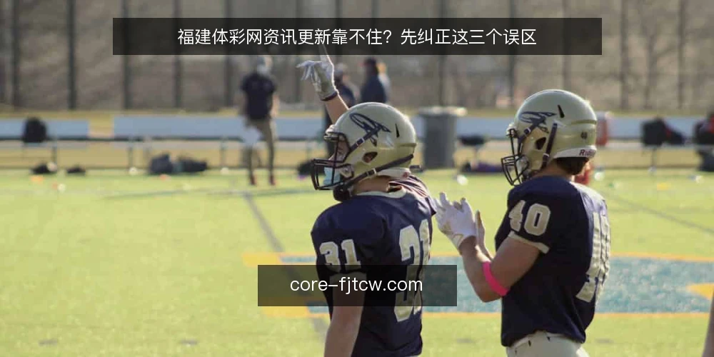 福建体彩网资讯更新靠不住？先纠正这三个误区 — 先厘清：福建体彩网资讯到底指什么 配图