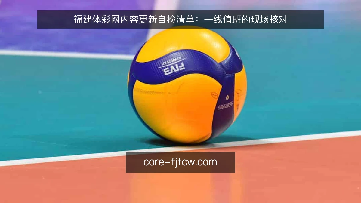 福建体彩网内容更新自检清单：一线值班的现场核对