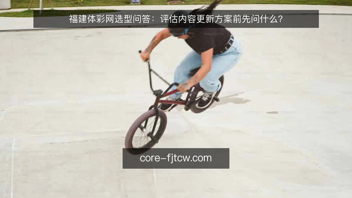 福建体彩网选型问答：评估内容更新方案前先问什么？