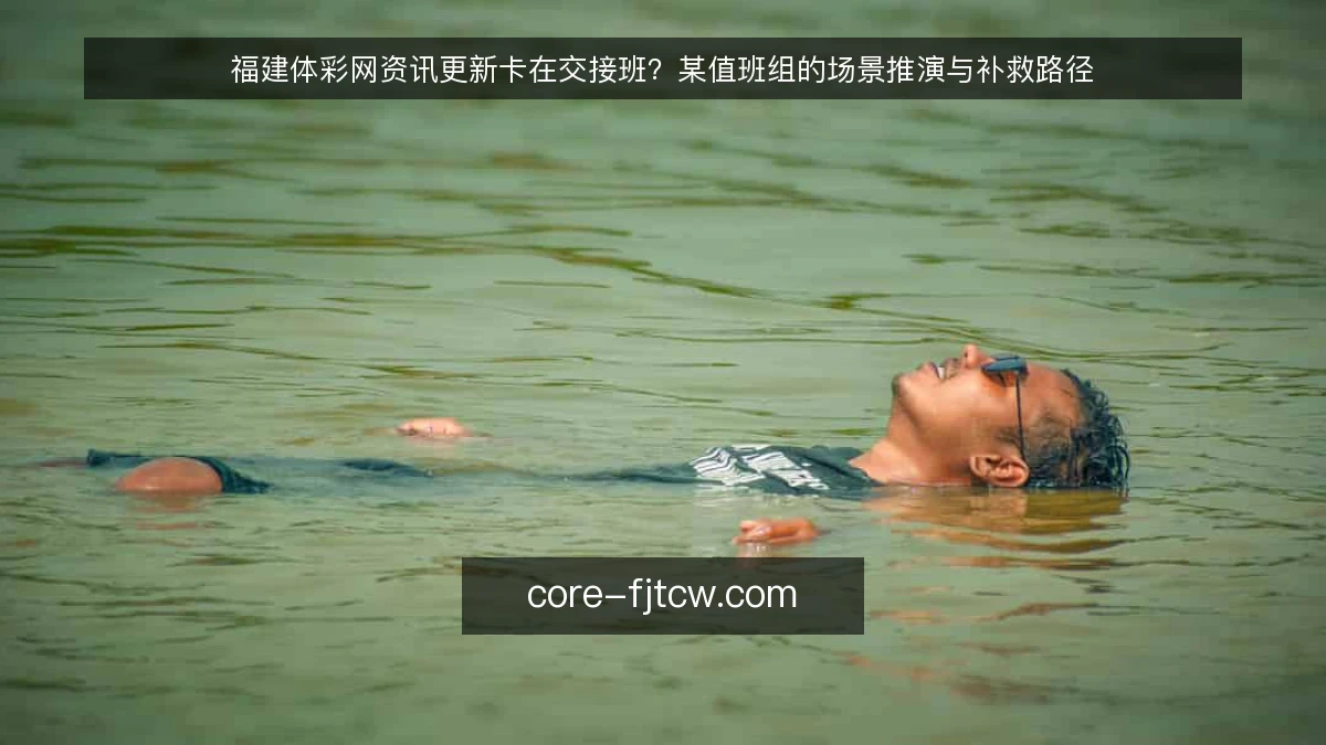 福建体彩网资讯更新卡在交接班？某值班组的场景推演与补救路径