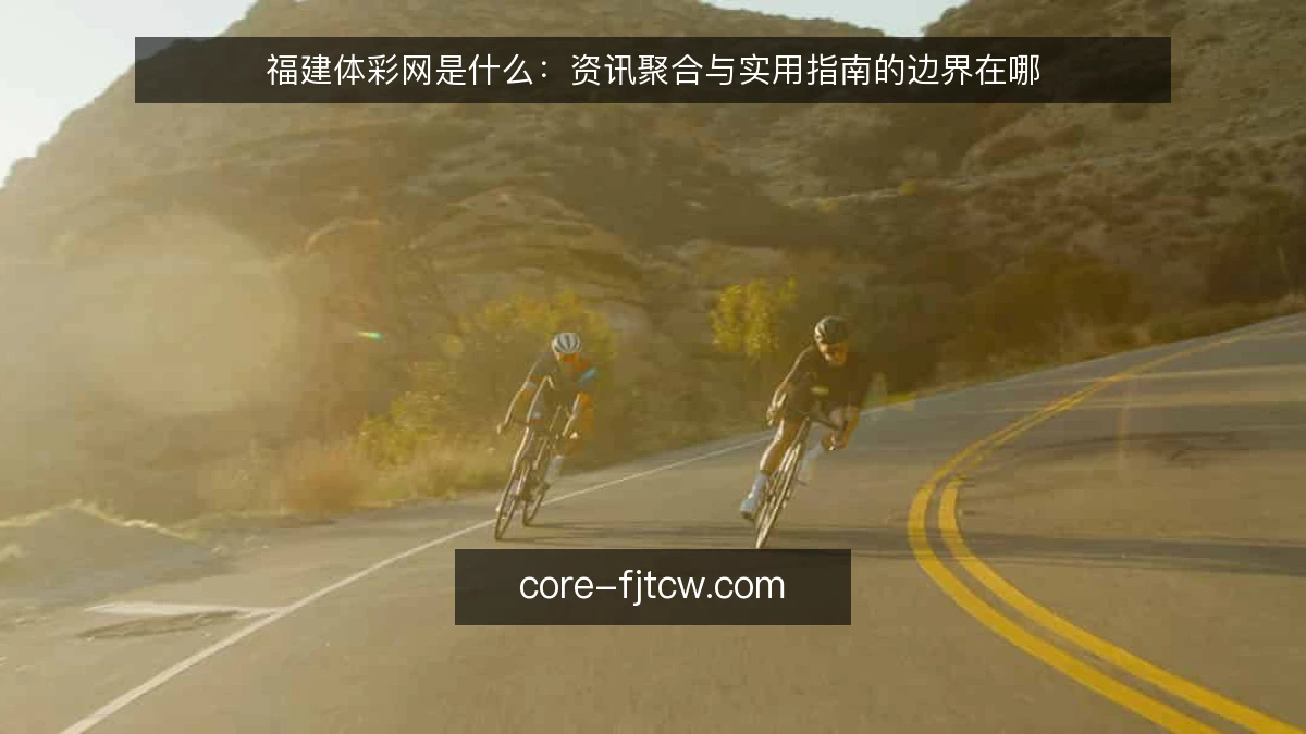 福建体彩网是什么：资讯聚合与实用指南的边界在哪