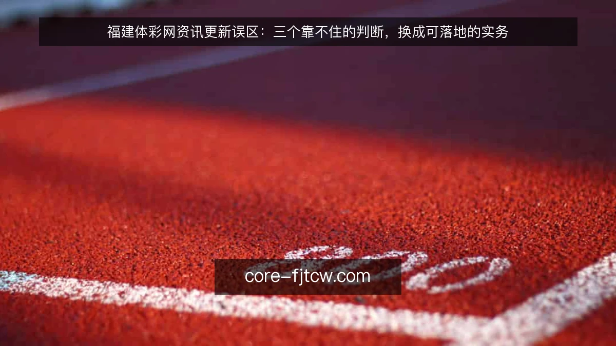福建体彩网资讯更新误区：三个靠不住的判断，换成可落地的实务