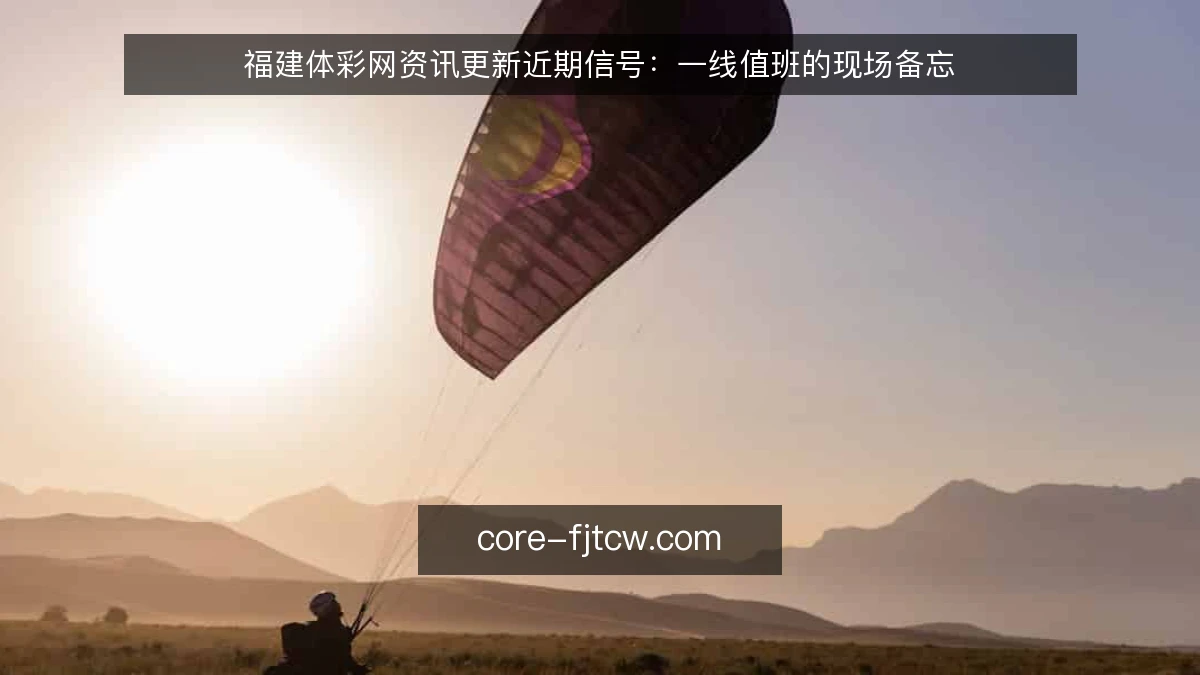 福建体彩网资讯更新近期信号：一线值班的现场备忘