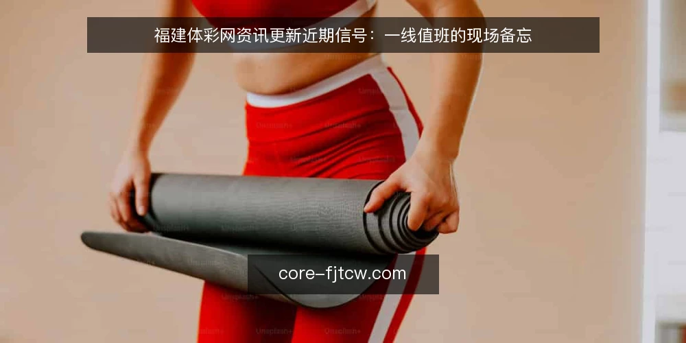 福建体彩网资讯更新近期信号：一线值班的现场备忘 — 近期要盯的信号 配图