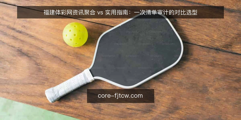 福建体彩网资讯聚合 vs 实用指南：一次清单审计的对比选型 — 为什么现在要做这次对比审计 配图